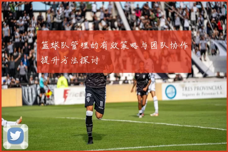 篮球队管理的有效策略与团队协作提升方法探讨