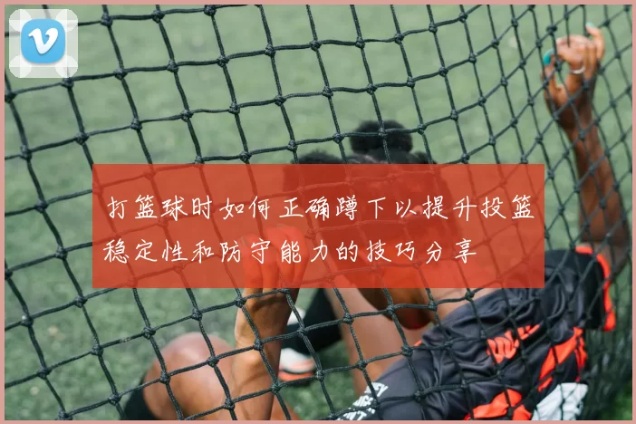 打篮球时如何正确蹲下以提升投篮稳定性和防守能力的技巧分享