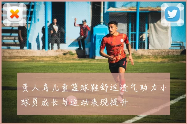 贵人鸟儿童篮球鞋舒适透气助力小球员成长与运动表现提升