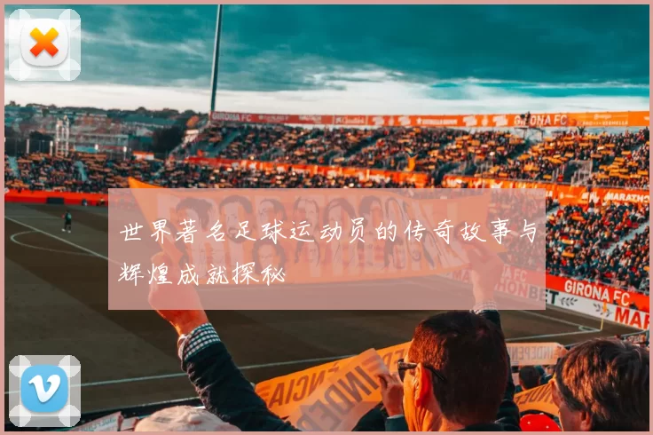 世界著名足球运动员的传奇故事与辉煌成就探秘