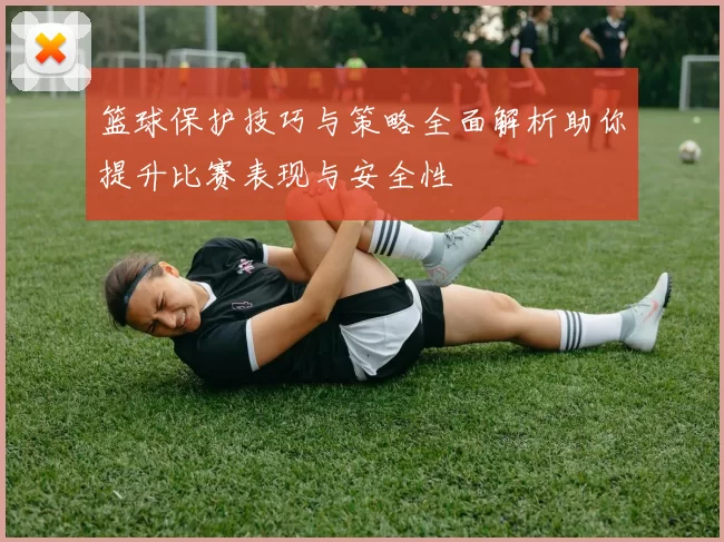篮球保护技巧与策略全面解析助你提升比赛表现与安全性